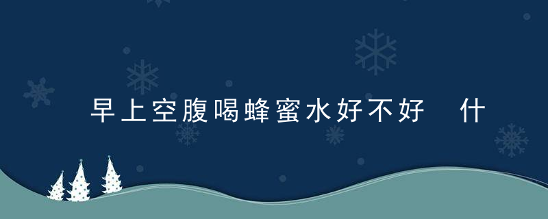 早上空腹喝蜂蜜水好不好 什么时候喝蜂蜜水最好